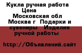 Кукла ручная работа › Цена ­ 2 000 - Московская обл., Москва г. Подарки и сувениры » Изделия ручной работы   